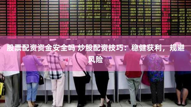 股票配资资金安全吗 炒股配资技巧：稳健获利，规避风险
