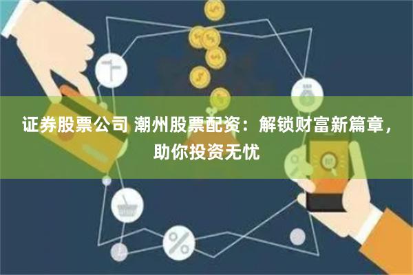 证券股票公司 潮州股票配资：解锁财富新篇章，助你投资无忧