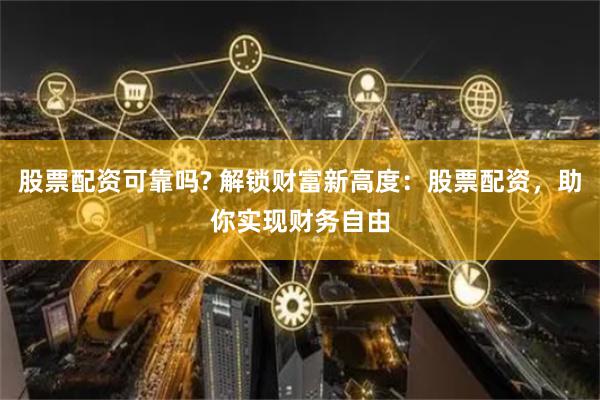股票配资可靠吗? 解锁财富新高度：股票配资，助你实现财务自由