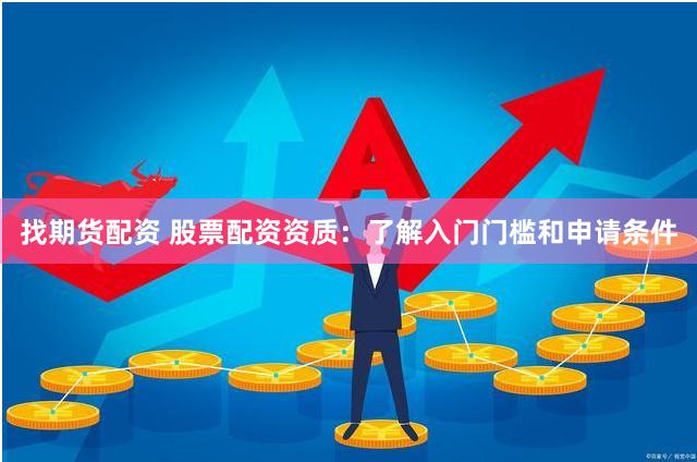找期货配资 股票配资资质：了解入门门槛和申请条件
