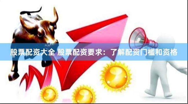 股票配资大全 股票配资要求：了解配资门槛和资格