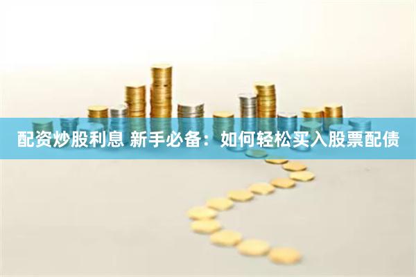 配资炒股利息 新手必备：如何轻松买入股票配债