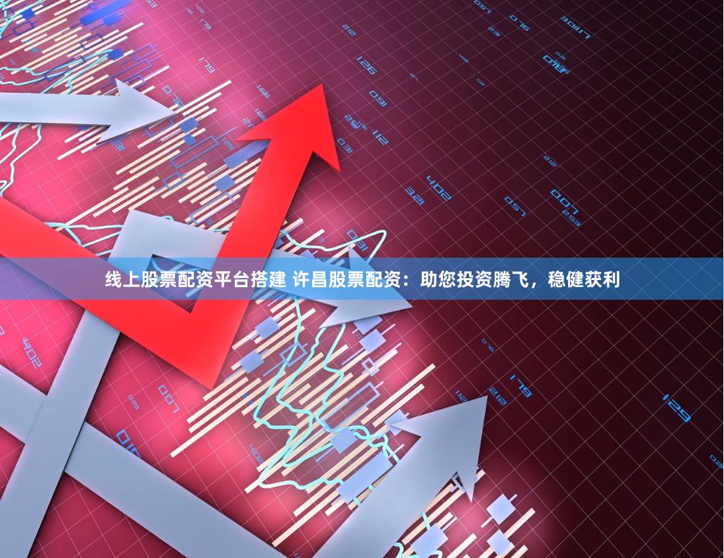 线上股票配资平台搭建 许昌股票配资：助您投资腾飞，稳健获利